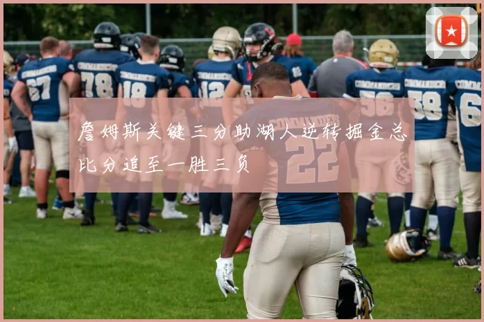 詹姆斯关键三分助湖人逆转掘金总比分追至一胜三负