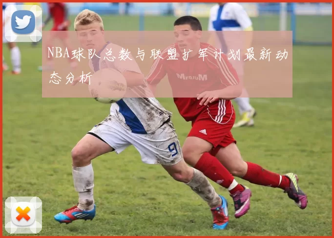 NBA球队总数与联盟扩军计划最新动态分析