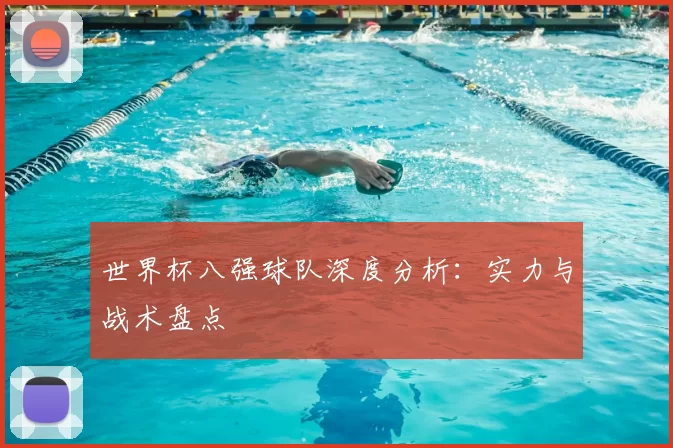 世界杯八强球队深度分析:实力与战术盘点