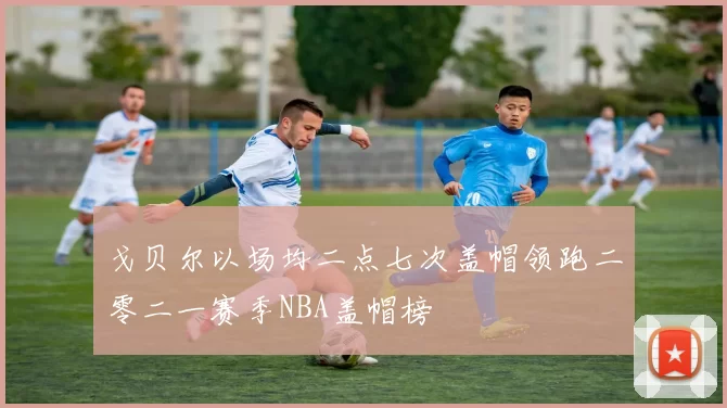 戈贝尔以场均二点七次盖帽领跑二零二一赛季NBA盖帽榜