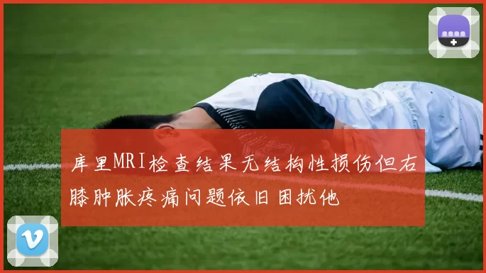 库里MRI检查结果无结构性损伤但右膝肿胀疼痛问题依旧困扰他