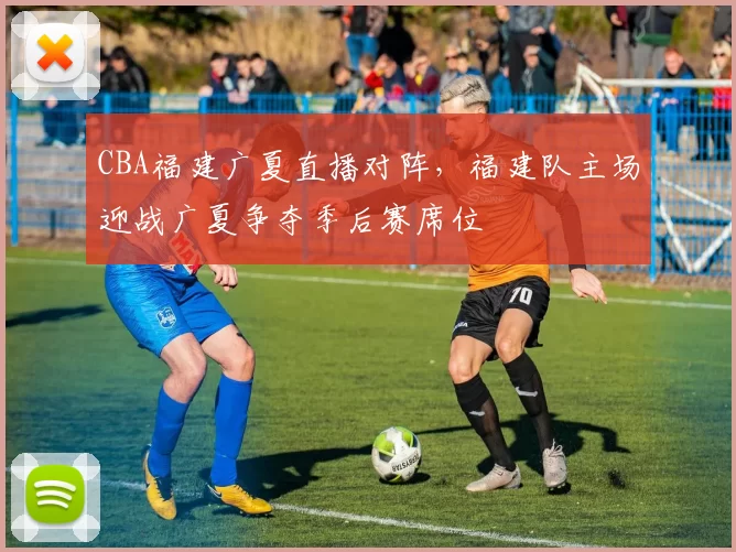 CBA福建广夏直播对阵，福建队主场迎战广夏争夺季后赛席位