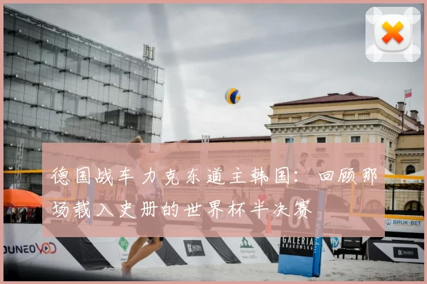 德国战车力克东道主韩国:回顾那场载入史册的世界杯半决赛