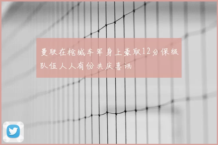 曼联在枪城车军身上豪取12分保级队伍人人有份共庆喜讯