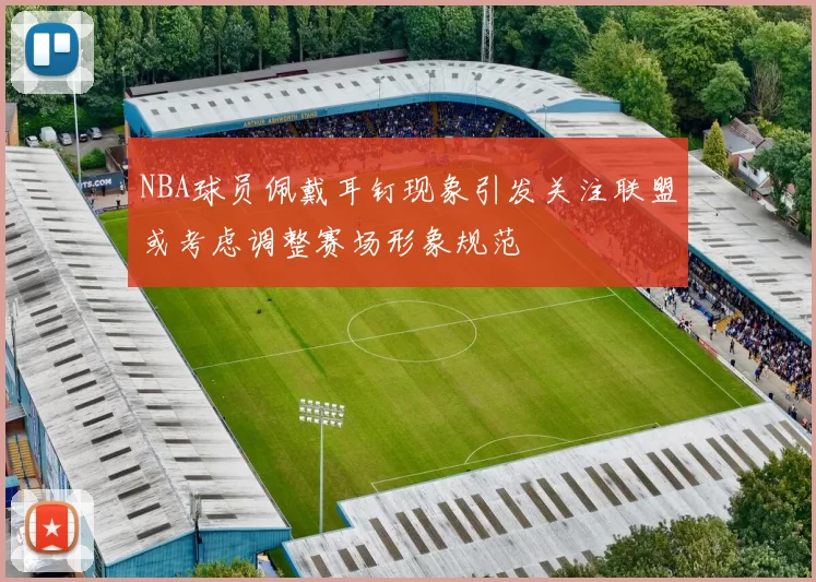 NBA球员佩戴耳钉现象引发关注联盟或考虑调整赛场形象规范