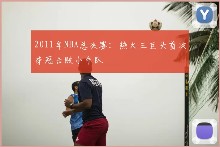 2011年NBA总决赛：热火三巨头首次夺冠击败小牛队