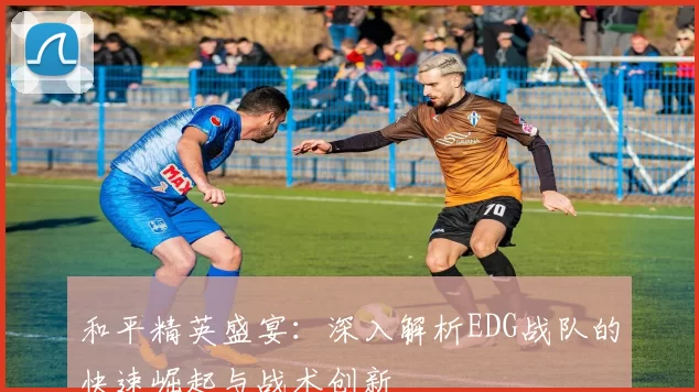 和平精英盛宴:深入解析EDG战队的快速崛起与战术创新