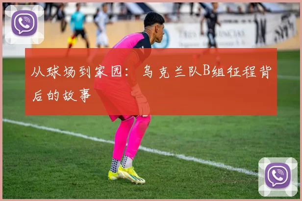 从球场到家园:乌克兰队B组征程背后的故事