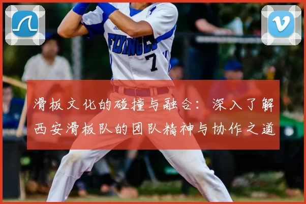 滑板文化的碰撞与融合：深入了解西安滑板队的团队精神与协作之道