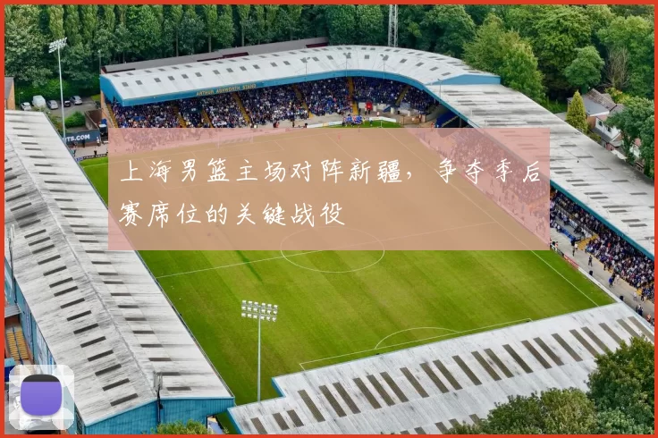 上海男篮主场对阵新疆,争夺季后赛席位的关键战役