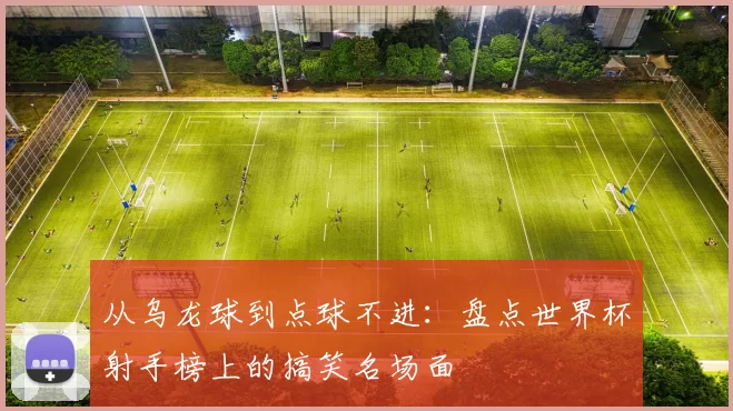 从乌龙球到点球不进:盘点世界杯射手榜上的搞笑名场面