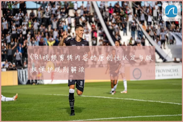 CBA视频剪辑内容的原创性认定与版权保护规则解读