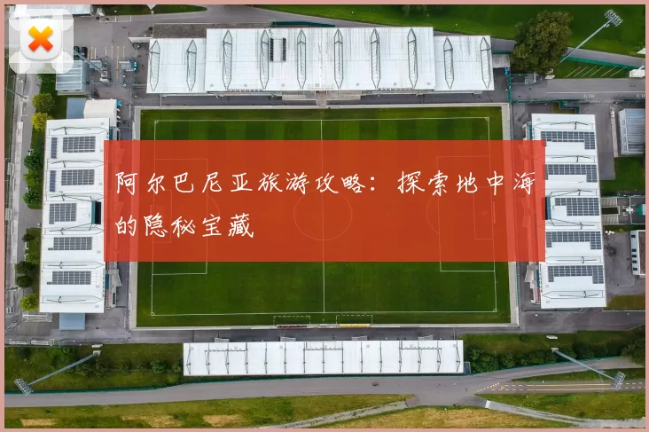 阿尔巴尼亚旅游攻略:探索地中海的隐秘宝藏