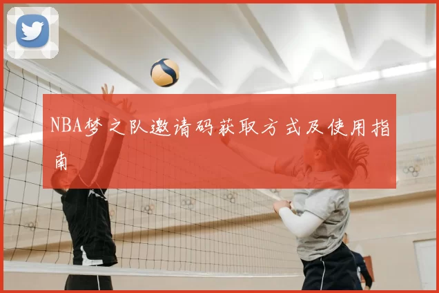 NBA梦之队邀请码获取方式及使用指南