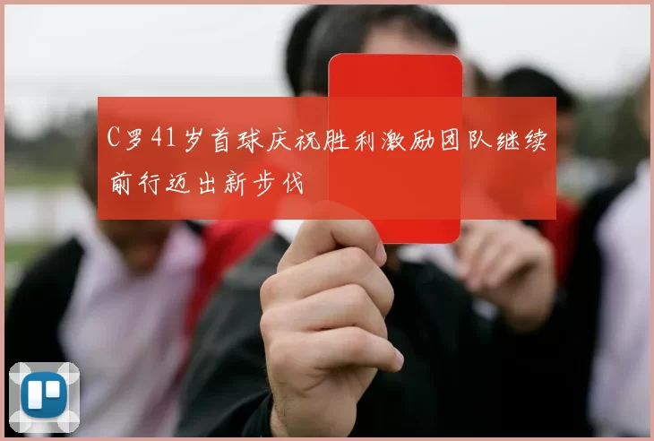 C罗41岁首球庆祝胜利激励团队继续前行迈出新步伐
