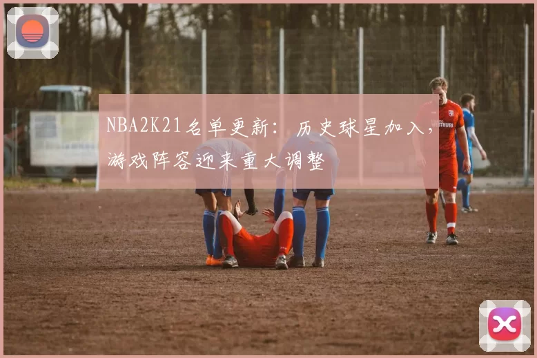 NBA2K21名单更新:历史球星加入,游戏阵容迎来重大调整