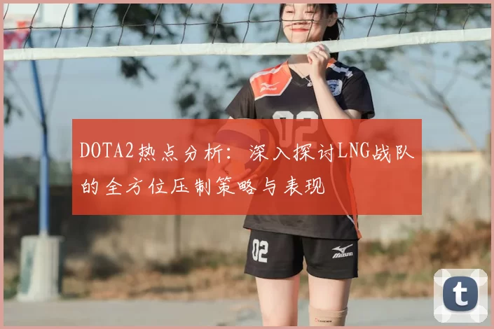 DOTA2热点分析:深入探讨LNG战队的全方位压制策略与表现