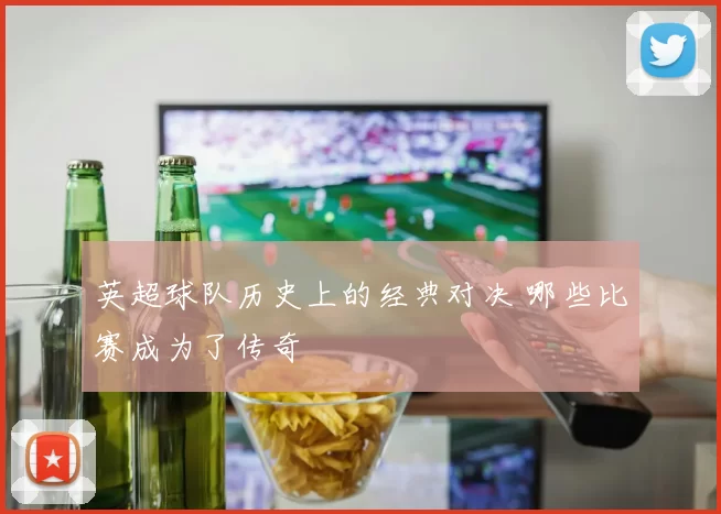 英超球队历史上的经典对决 哪些比赛成为了传奇