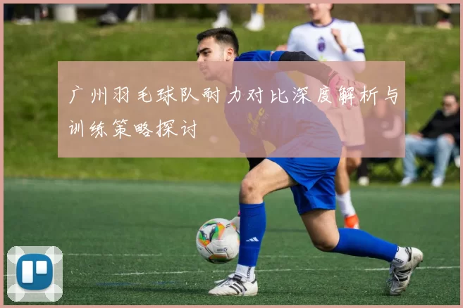 广州羽毛球队耐力对比深度解析与训练策略探讨