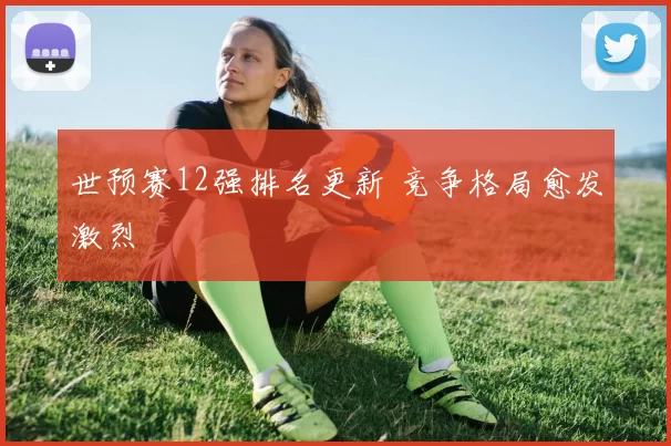 世预赛12强排名更新 竞争格局愈发激烈