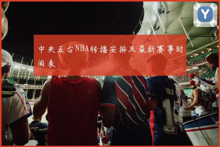 中央五台NBA转播安排及最新赛事时间表