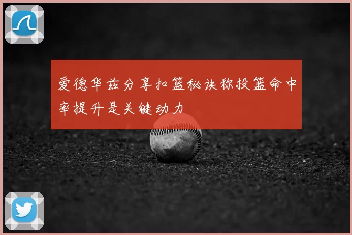 爱德华兹分享扣篮秘诀称投篮命中率提升是关键动力