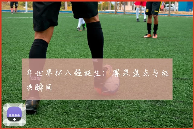 年世界杯八强诞生:赛果盘点与经典瞬间