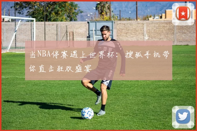 当NBA停赛遇上世界杯：搜狐手机带你直击狂欢盛宴