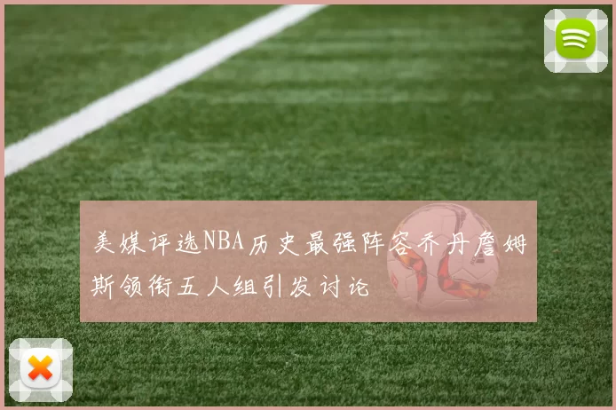 美媒评选NBA历史最强阵容乔丹詹姆斯领衔五人组引发讨论